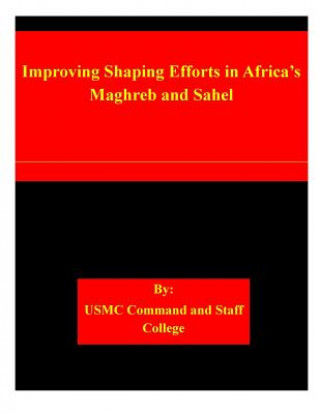 Könyv Improving Shaping Efforts in Africa's Maghreb and Sahel Usmc Command and Staff College