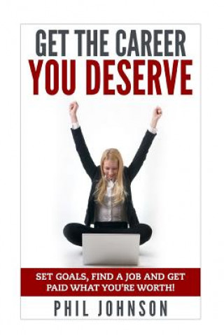 Kniha Get The Career You Deserve: Set Goals, Find a Job and Get Paid What You're Worth! Phil Johnson