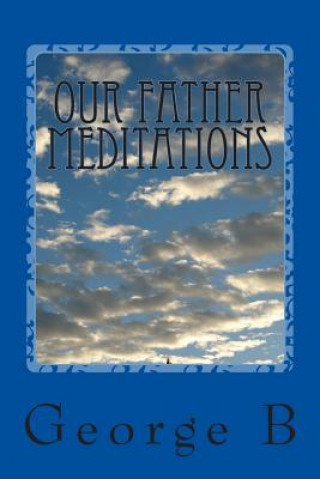 Book Our Father Meditations: Contemplating the Lord's Prayer George B