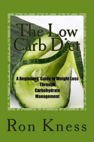 Kniha The Low Carb Diet: A Beginners' Guide to Weight Loss Through Carbohydrate Management MR Ron Kness