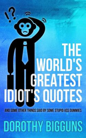 Libro The World's Greatest Idiot's Quotes: And Other Things Said By Some Stupid Ass Dummies Dorothy Bigguns