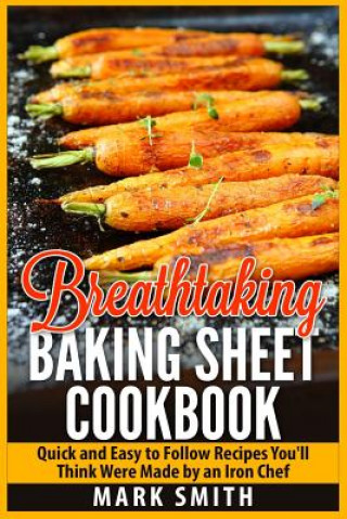 Könyv Breathtaking Baking Sheet Cookbook: Quick and Easy to Follow Recipes You'll Think Were Made by an Iron Chef Mark Smith