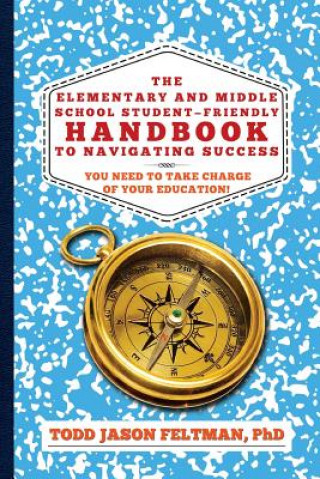 Könyv The Elementary and Middle School Student-Friendly Handbook to Navigating Success: You Need to Take Charge of Your Education! Phd Todd Jason Feltman