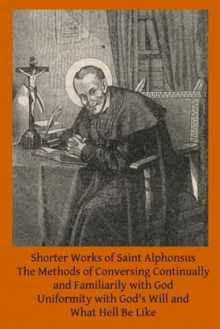 Книга Shorter Works of Saint Alphonsus: The Methods of Conversing Continually and Familiarily with God; Uniformity with God's Will and; What Hell Be Like Saint Alphonsus