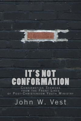 Book It's Not Conformation: Confirmation Sermons from the Front Lines of Post-Christendom Youth Ministry John W Vest