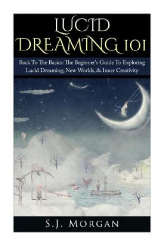 Książka Lucid Dreaming 101: Back To The Basics: The Beginner's Guide To Exploring Lucid Dreaming, New Worlds, & Inner Creativity S J Morgan