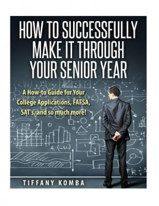 Kniha How to Successfully Make It Through Your Senior Year: A How-to Guide for Your College Applications, FAFSA, SAT's and so much more! Tiffany Komba