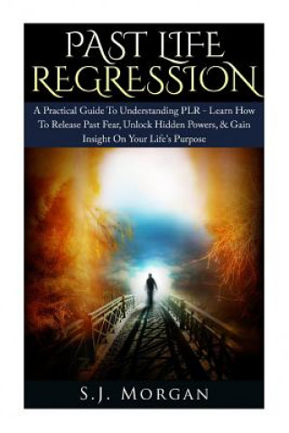 Könyv Past Life Regression: A Practical Guide To Understanding PLR - Learn How To Release Past Fear, Unlock Hidden Powers, & Gain Insight On Your S J Morgan