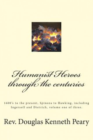 Buch Humanist Heroes through the Centuries, 1600's to the Present: Spinoza to Hawking, including Ingersoll and Dietrich, Volume one of three Rev Douglas Kenneth Peary