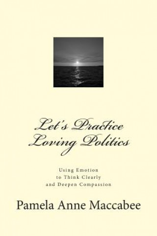 Könyv Let's Practice Loving Politics: Using Emotion to Think Clearly and Deepen Compassion Pamela Anne Maccabee