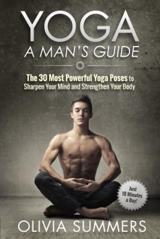 Kniha Yoga: A Man's Guide: The 30 Most Powerful Yoga Poses to Sharpen Your Mind and Strengthen Your Body Olivia Summers