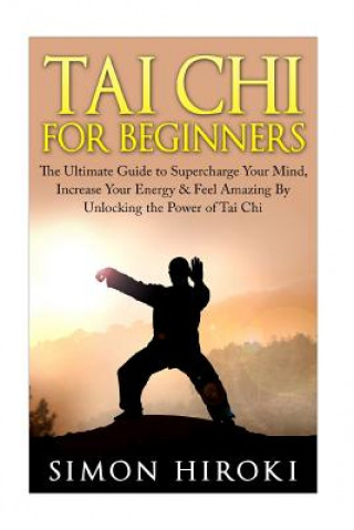 Livre Tai Chi for Beginners: The Ultimate Guide to Supercharge Your Mind, Increase Your Energy & Feel Amazing By Unlocking the Power of Tai Chi Simon Hiroki