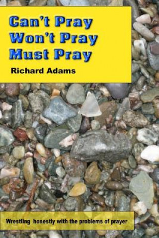Kniha Can't Pray, Won't Pray, Must Pray: Wrestling honestly with the problems of prayer Richard Adams