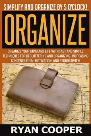 Knjiga Organize - Ryan Cooper: Simplify And Organize By 5 O'clock! Organize Your Mind And Life With Fast And Simple Techniques For Decluttering And O Ryan Cooper