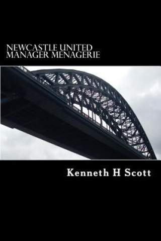 Könyv Newcastle United - Manager Menagerie: A statistical and anecdotal overview of Newcastle United's Managers MR Kenneth H Scott