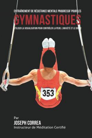 Kniha Entrainement de Resistance Mentale Progressif pour les Gymnastiques: Utiliser la Visualisation pour Controler la Peur, l'Anxiete et Le Doute Correa (Instructeur Certifie De Meditati