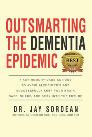 Kniha Outsmarting the Dementia Epidemic: 7 Key Memory Care Actions to Avoid Alzheimer's and Successfully Keep Your Brain Safe, Sharp and Sexy Into the Futur Dr Jay Sordean