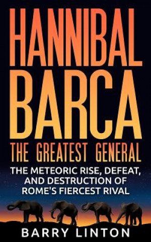 Kniha Hannibal Barca, The Greatest General: The Meteoric Rise, Defeat, And Destruction Of Rome's Fiercest Rival Barry Linton