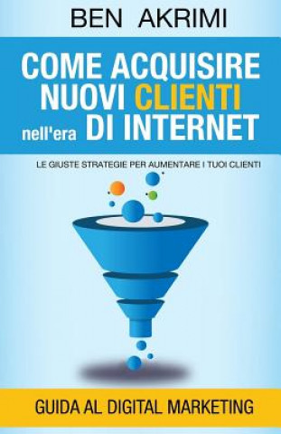 Kniha Come Acquisire Nuovi Clienti Nell'era di Internet: Le Giuste Strategie Per Aumentare i Tuoi Clienti Ben Akrimi