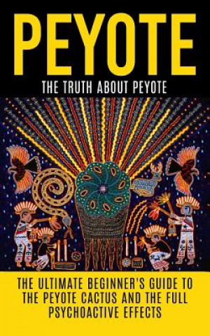 Книга Peyote: The Truth About Peyote: The Ultimate Beginner's Guide to the Peyote Cactus (Lophophora williamsii) And The Full Psycho Colin Willis