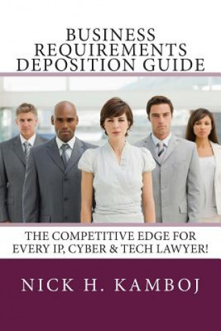 Kniha Business Requirements Deposition Guide: The Competitive Edge for Every Ip, Cyber & Tech Lawyer! Nick H Kamboj