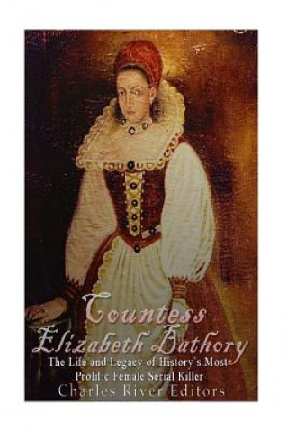 Carte Countess Elizabeth Bathory: The Life and Legacy of History's Most Prolific Female Serial Killer Charles River Editors