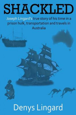 Книга Shackled: Joseph Lingard's true story of his time in a prison hulk, transportation and travels in Australia. MR Denys Joseph Lingard
