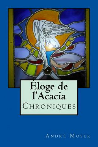 Knjiga Eloge de l'Acacia - Chroniques: Nouvelle Edition revue et augmentée M Andre Moser