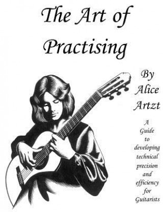 Kniha The Art of Practising: A guitarists' guide to developing technical precision and efficiency. Alice Artzt