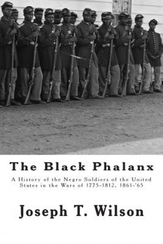 Book The Black Phalanx: A History of the Negro Soldiers of the United States in the Wars of 1775-1812, 1861-'65 Joseph T Wilson