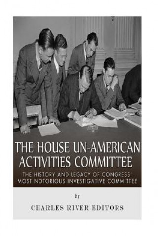 Carte The House Un-American Activities Committee: The History and Legacy of Congress' Most Notorious Investigative Committee Charles River Editors