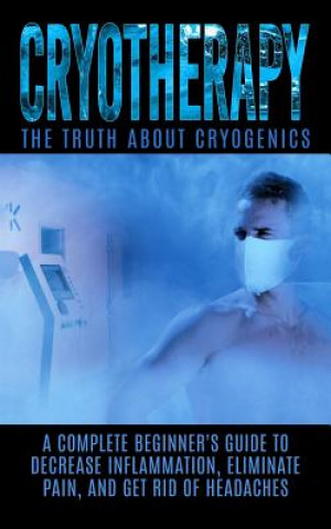Kniha Cryotherapy: The Truth About Cryogenics: A Complete Beginner's Guide to Decrease Inflammation, Eliminate Pain, And Get Rid of Heada Arnold Hendrix
