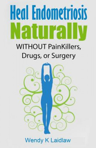 Könyv Heal Endometriosis Naturally: WITHOUT Painkillers, Drugs, or Surgery Wendy K Laidlaw