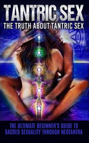 Carte Tantric Sex: The Truth About Tantric Sex: The Ultimate Beginner's Guide to Sacred Sexuality Through Neotantra Chris Campbell