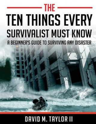 Könyv The Ten Things Every Survivalist Must Know: A Beginner's Guide to Surviving Any Disaster MR David M Taylor II
