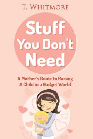 Książka Stuff You Don't Need: A Mother's Guide to Raising A Child in a Gadget World T  Whitmore