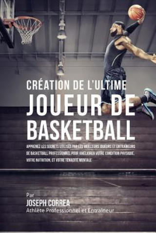 Könyv Creation de l'Ultime Joueur de Basketball: Apprenez les secrets utilises par les meilleurs joueurs et entraineurs de basketball professionnel pour ame Correa (Athlete Professionnel Et Entrain