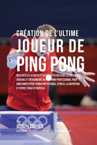 Kniha Creation de l'Ultime Joueur de Ping Pong: Realiser les secrets et astuces utilises par les meilleurs joueurs et entraineurs du Ping Pong Professional Correa (Athlete Professionnel Et Entrain