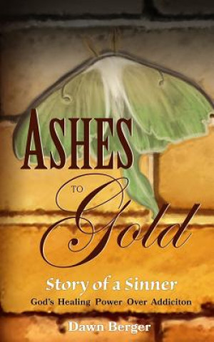 Kniha Ashes to Gold: Story of A Sinner: God's Healing Power Over Addiction Dawn M Berger