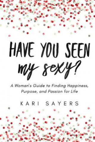 Libro Have You Seen My Sexy?: A Woman's Guide to Finding Happiness, Purpose, and Passion for Life Kari Sayers