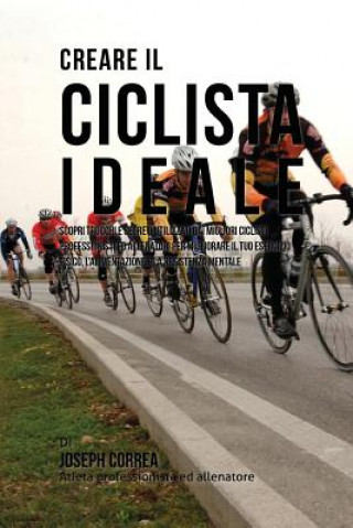 Book Creare il Ciclista Ideale: Scopri Trucchi E Segreti Utilizzati Dai Migliori Ciclisti Professionisti Ed Allenatori Per Migliorare Il Tuo Esercizio Correa (Atleta Professionista Ed Allenat