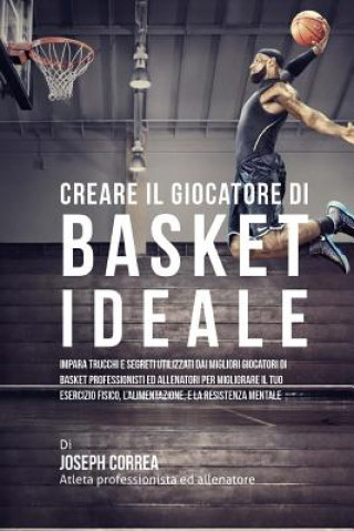 Kniha Creare il Giocatore Di Basket Ideale: Impara Trucchi E Segreti Utilizzati Dai Migliori Giocatori Di Basket Professionisti Ed Allenatori Per Migliorare Correa (Atleta Professionista Ed Allenat