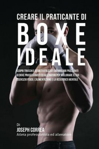 Książka Creare il Praticante Di Boxe Ideale: Scopri Trucchi E Segreti Utilizzati Dai Migliori Praticanti Di Boxe Professionisti Ed Allenatori Per Migliorare I Correa (Atleta Professionista Ed Allenat