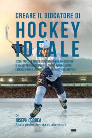 Kniha Creare il Giocatore Di Hockey Ideale: Scopri Trucchi E Segreti Utilizzati Dai Migliori Giocatori Di Hockey Professionisti Ed Allenatori Per Migliorare Correa (Atleta Professionista Ed Allenat