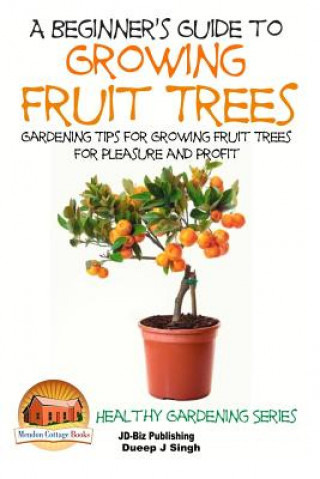Carte A Beginner's Guide to Growing Fruit Trees: Gardening Tips and Methods for Growing Fruit Trees For Pleasure And Profit Dueep Jyot Singh