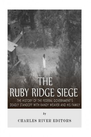 Kniha The Ruby Ridge Siege: The History of the Federal Government's Deadly Standoff with Randy Weaver and His Family Charles River Editors