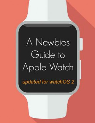 Knjiga A Newbie's Guide to Apple Watch: The Unofficial Guide to Getting the Most Out of Apple Watch (with watchOS 2) Minute Help Gudies