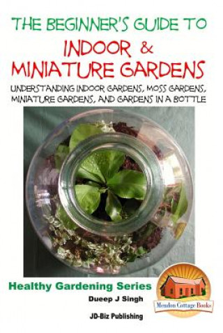 Carte The Beginner's Guide to Indoor and Miniature Gardens: Understanding Indoor Gardens, Moss Gardens, Miniature Gardens and Gardens in a Bottle Dueep Jyot Singh