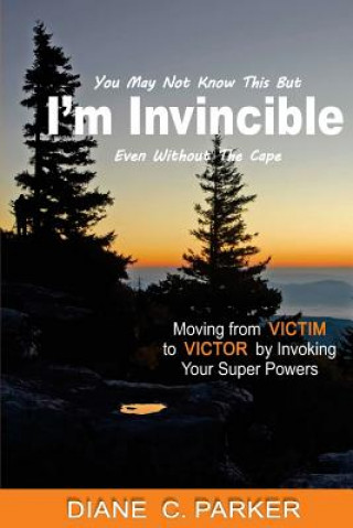 Carte I'm Invincible: Moving From Victim to Victor by Invoking Your Super Powers Diane C Parker