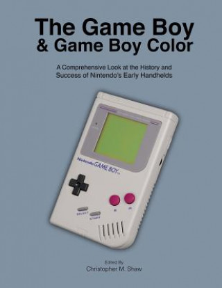 Kniha The Game Boy and Game Boy Color: A Comprehensive Look at the History and Success of Nintendo's Early Handhelds Christopher M Shaw